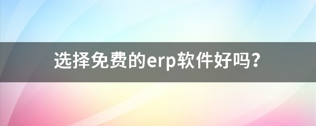 選擇下載免費(fèi)版的erp軟件系統(tǒng)好嗎(生產(chǎn)管理系統(tǒng)軟件免費(fèi)版下