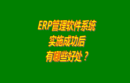 erp管理軟件系統(tǒng)免費(fèi)版本成功實(shí)施之后會(huì)有哪幾方面的好處？